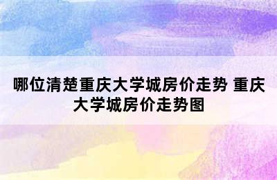 哪位清楚重庆大学城房价走势 重庆大学城房价走势图